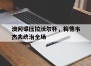 开云下载-澳网碾压拉沃尔杯，梅德韦杰夫统治全场的简单介绍