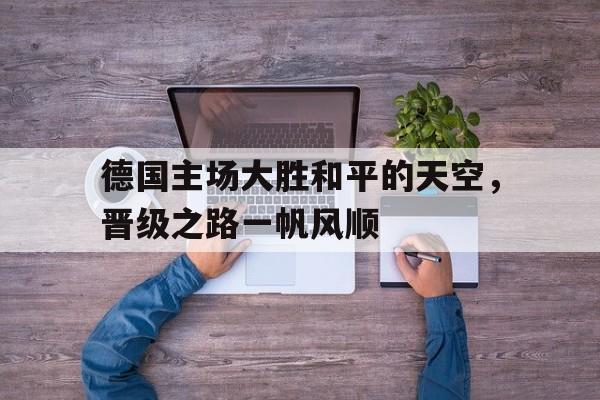 关于德国主场大胜和平的天空，晋级之路一帆风顺的信息