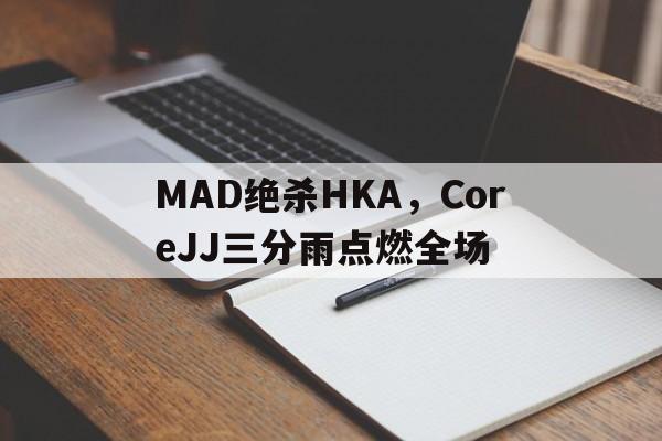 包含MAD绝杀HKA，CoreJJ三分雨点燃全场的词条